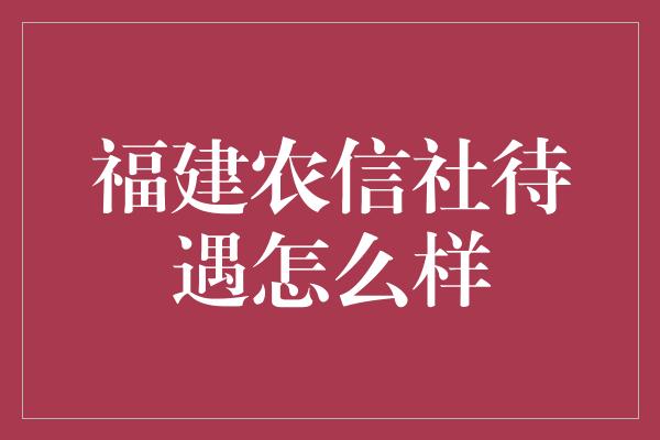 福建农信社待遇怎么样