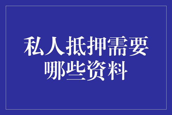 私人抵押需要哪些资料