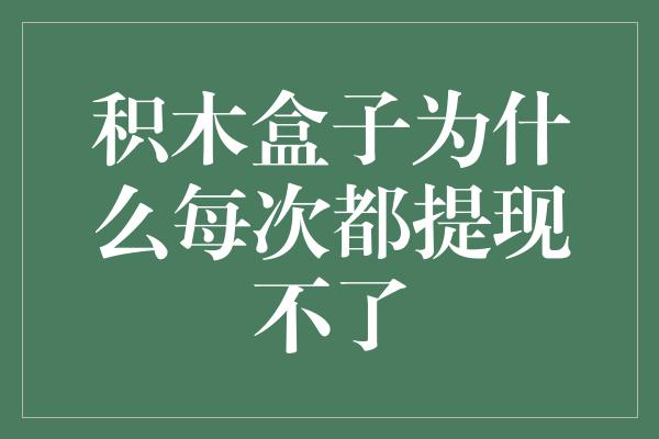 积木盒子为什么每次都提现不了