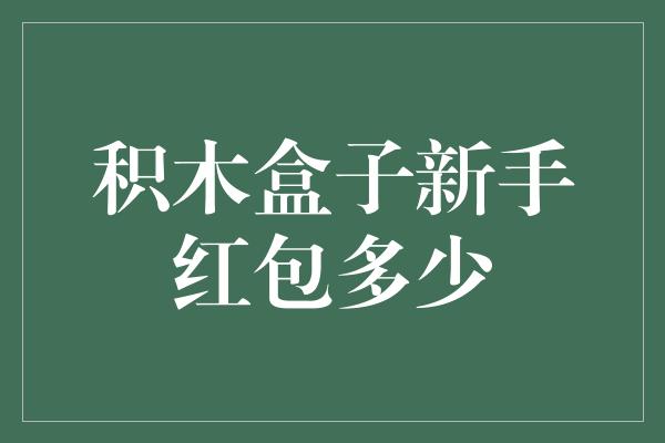 积木盒子新手红包多少