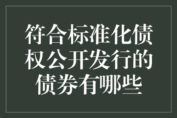 符合标准化债权公开发行的债券有哪些