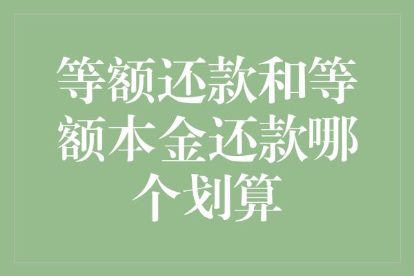 等额还款和等额本金还款哪个划算