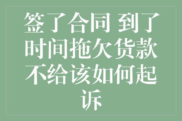 签了合同 到了时间拖欠货款不给该如何起诉