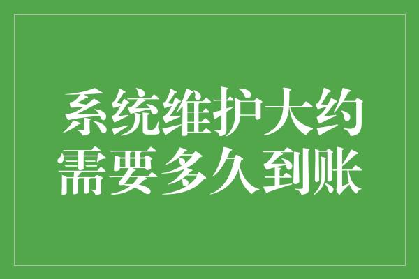 系统维护大约需要多久到账