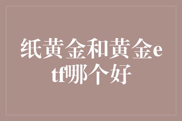 纸黄金和黄金etf哪个好