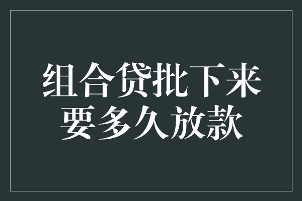 组合贷批下来要多久放款