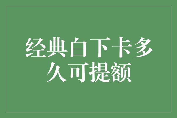 经典白下卡多久可提额