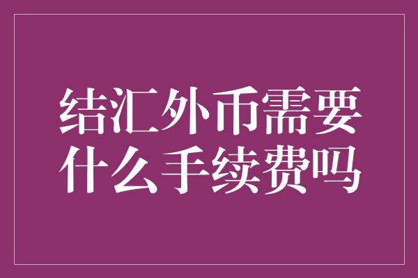 结汇外币需要什么手续费吗