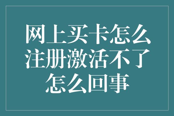 网上买卡怎么注册激活不了怎么回事