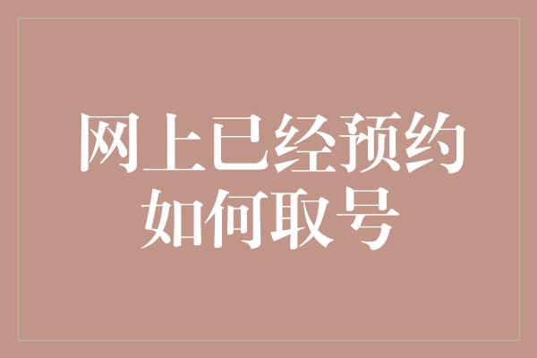 网上已经预约如何取号