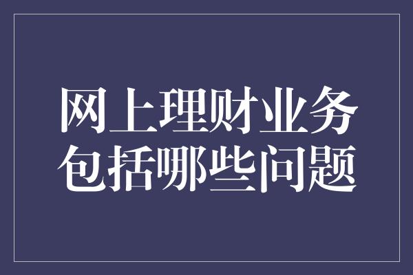 网上理财业务包括哪些问题