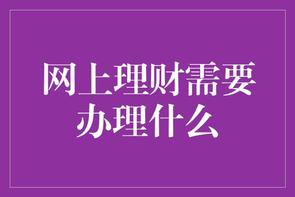 网上理财需要办理什么