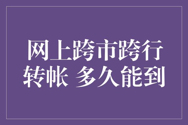 网上跨市跨行转帐 多久能到