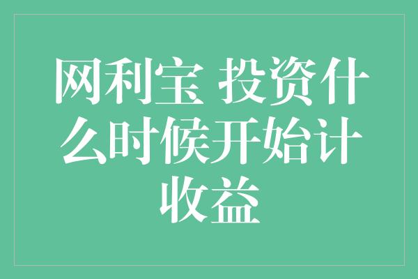 网利宝 投资什么时候开始计收益