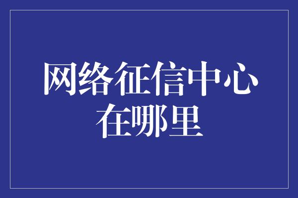 网络征信中心在哪里