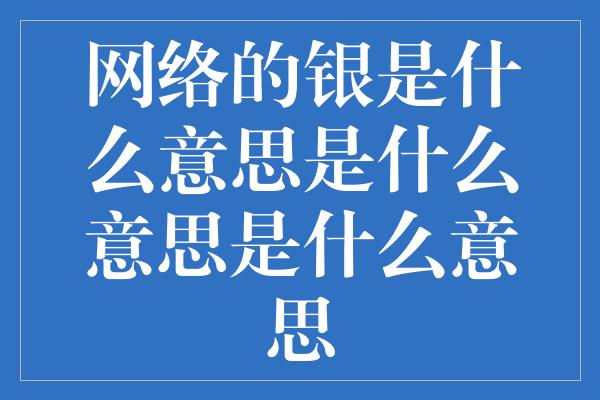 网络的银是什么意思是什么意思是什么意思