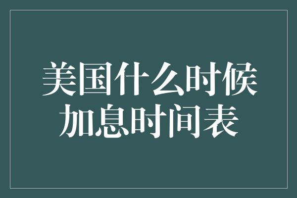 美国什么时候加息时间表