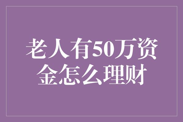 老人有50万资金怎么理财