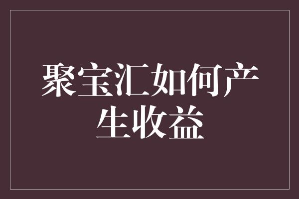 聚宝汇如何产生收益