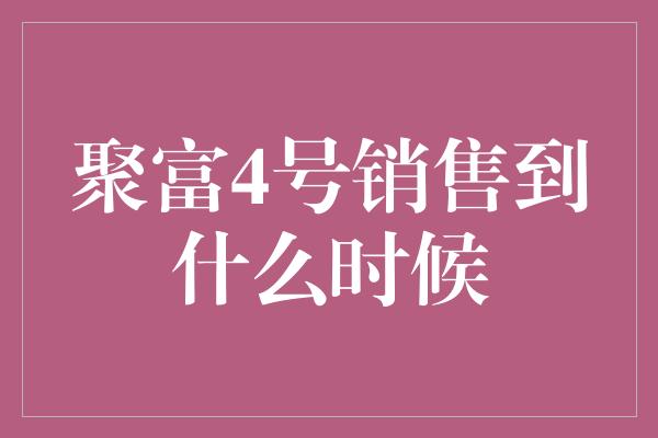 聚富4号销售到什么时候