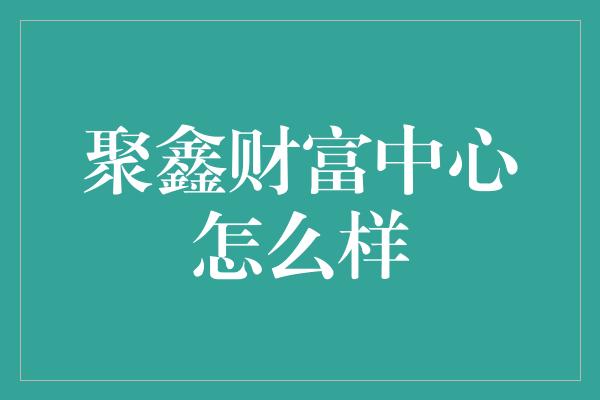 聚鑫财富中心怎么样