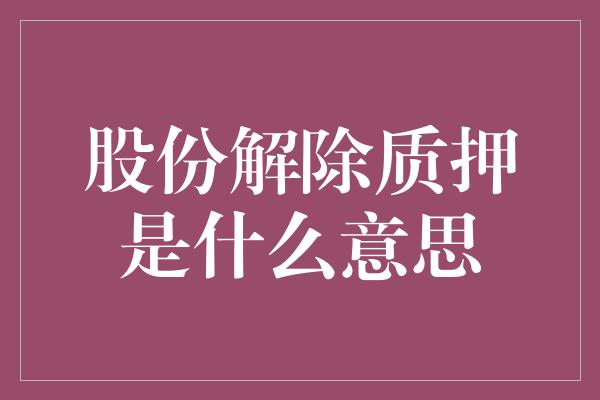 股份解除质押是什么意思