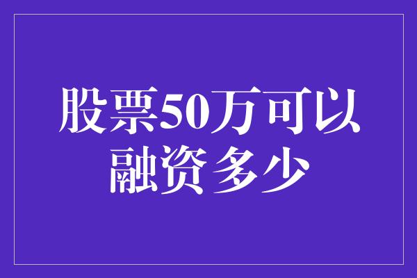 股票50万可以融资多少