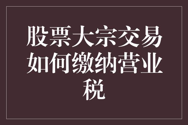 股票大宗交易如何缴纳营业税