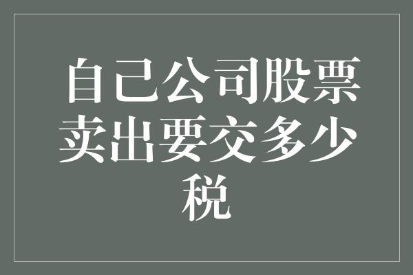 自己公司股票卖出要交多少税