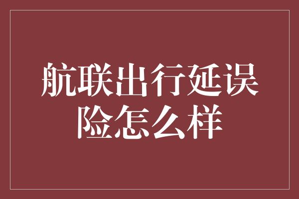 航联出行延误险怎么样