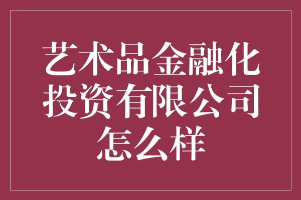 艺术品金融化投资有限公司怎么样