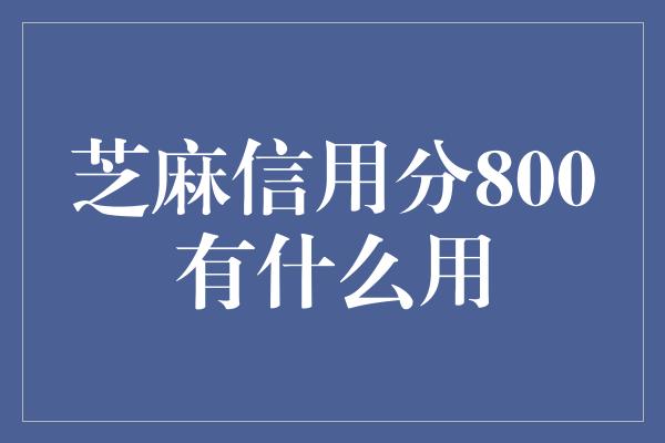 芝麻信用分800有什么用