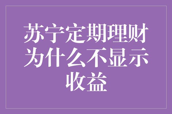 苏宁定期理财为什么不显示收益