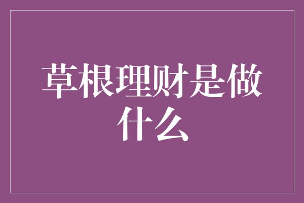 草根理财是做什么