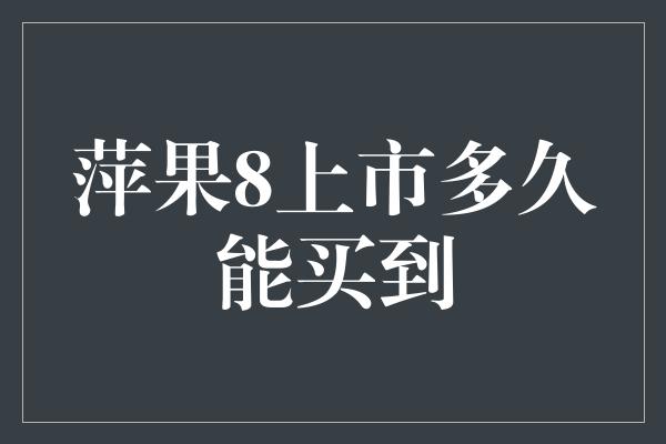 萍果8上市多久能买到