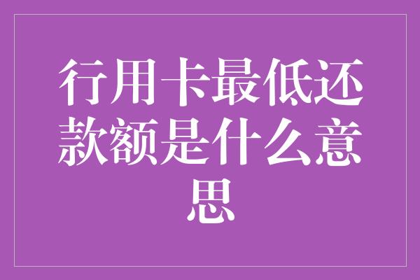 行用卡最低还款额是什么意思