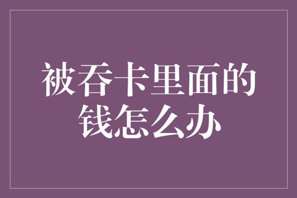 被吞卡里面的钱怎么办