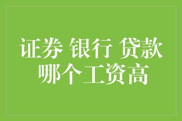 证券 银行 贷款 哪个工资高