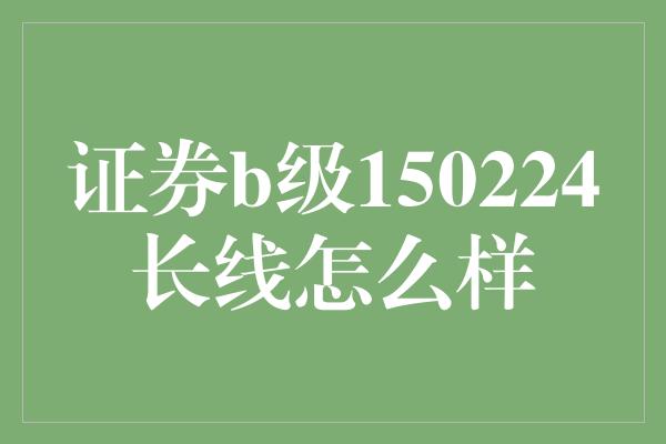 证券b级150224长线怎么样