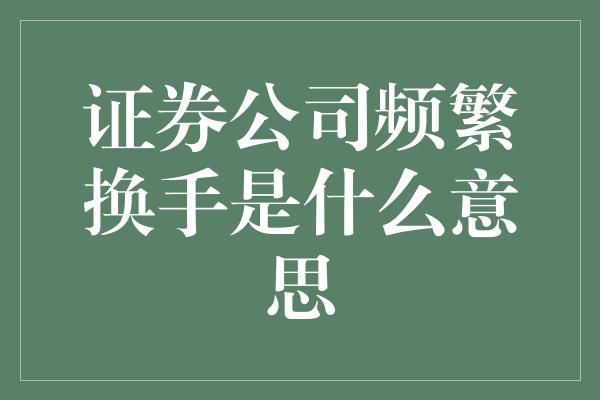 证券公司频繁换手是什么意思