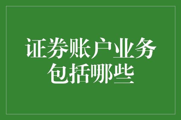 证券账户业务包括哪些