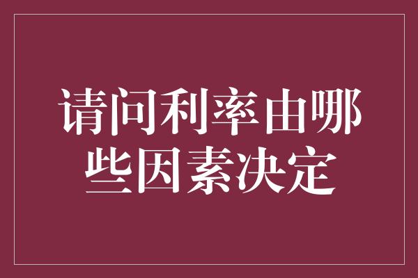 请问利率由哪些因素决定