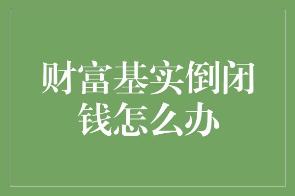 财富基实倒闭钱怎么办