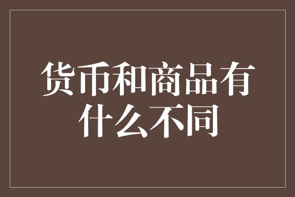 货币和商品有什么不同