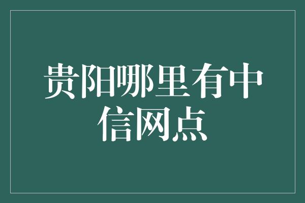 贵阳哪里有中信网点