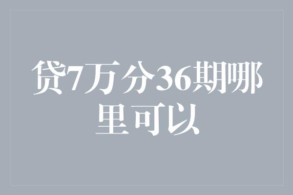 贷7万分36期哪里可以