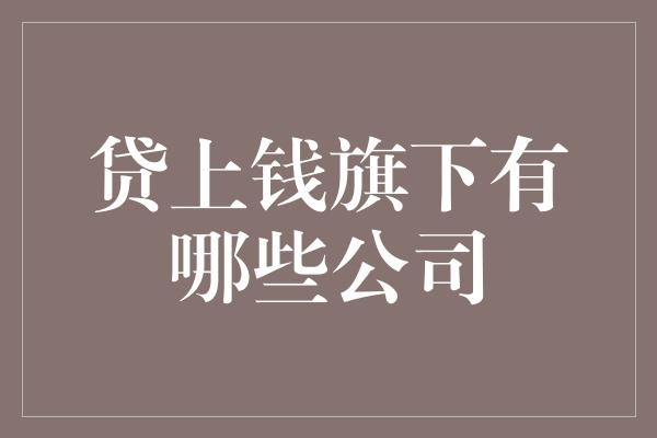 贷上钱旗下有哪些公司