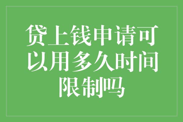 贷上钱申请可以用多久时间限制吗