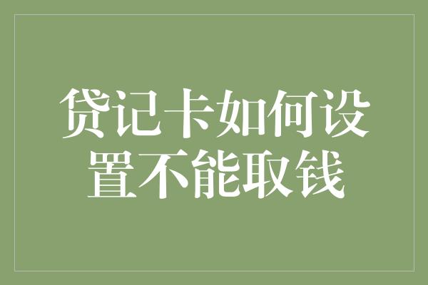 贷记卡如何设置不能取钱