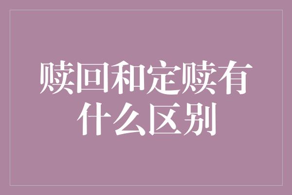 赎回和定赎有什么区别